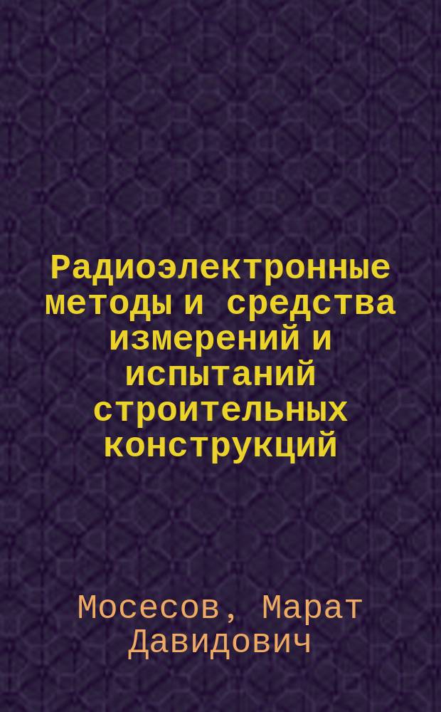 Радиоэлектронные методы и средства измерений и испытаний строительных конструкций : учебное пособие для студентов высших учебных заведений, обучающихся по специальностям 08.06.01 "Техника и технология строительства", 08.04.01 "Строительство" и 06. 06. 01 "Метрология, стандартизация и сертификация"