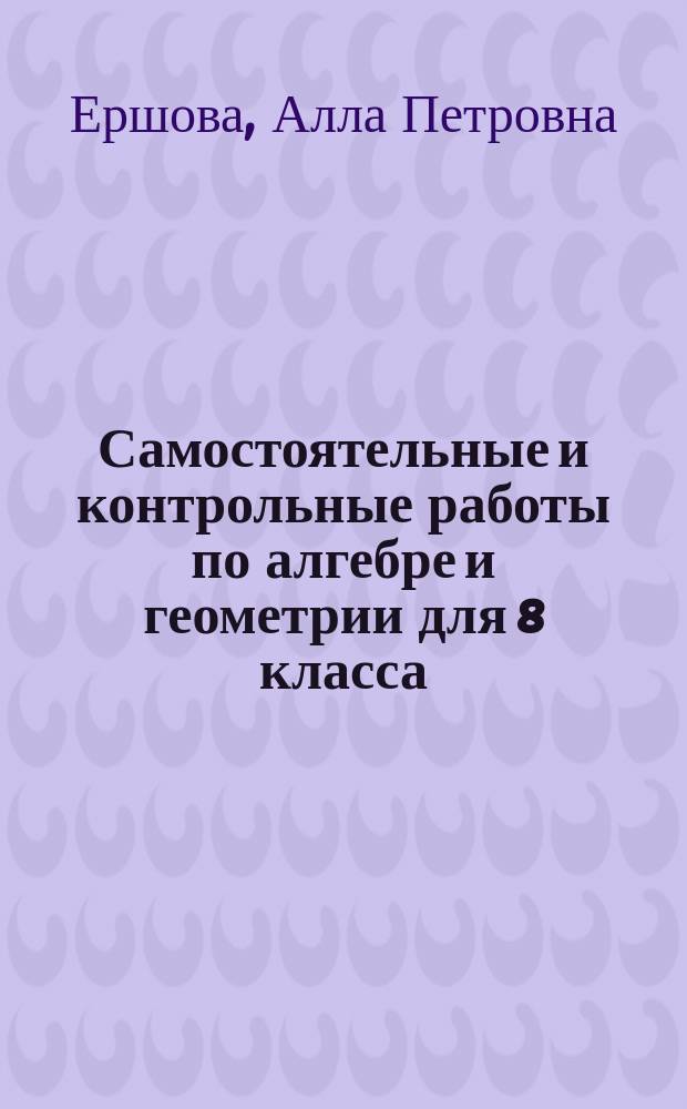 Самостоятельные и контрольные работы по алгебре и геометрии для 8 класса : учебное пособие для общеобразовательных учебных учреждений : для детей старше 6 лет