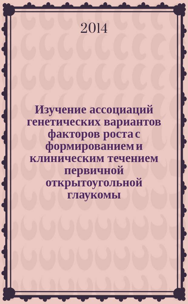 Изучение ассоциаций генетических вариантов факторов роста с формированием и клиническим течением первичной открытоугольной глаукомы : автореферат диссертации на соискание ученой степени кандидата медицинских наук : специальность 03.02.07 <Генетика>