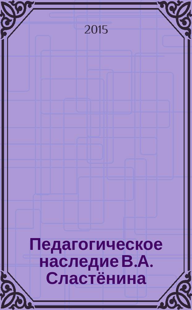 Педагогическое наследие В.А. Сластёнина: горизонты будущего : монография