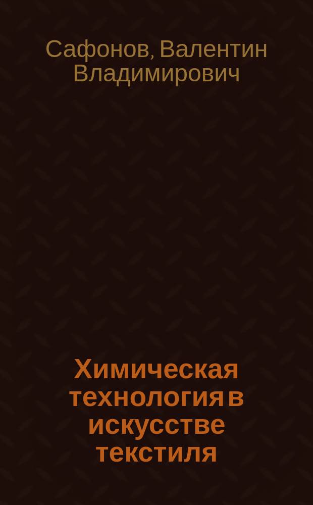 Химическая технология в искусстве текстиля : учебник : по дисциплинам "Технология отделочного производства для костюма", "Технология отделочного производства для интерьера", "Химическая технология и оборудование отделочного производства" для бакалавров и магистров по направлениям подготовки 29.03.02, 29.04.02 "Технология и проектирование текстильных изделий" и 54.03.03, 54.04.03 "Искусство костюма и текстиля"