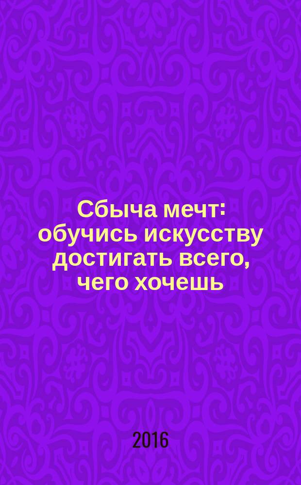 Сбыча мечт : обучись искусству достигать всего, чего хочешь