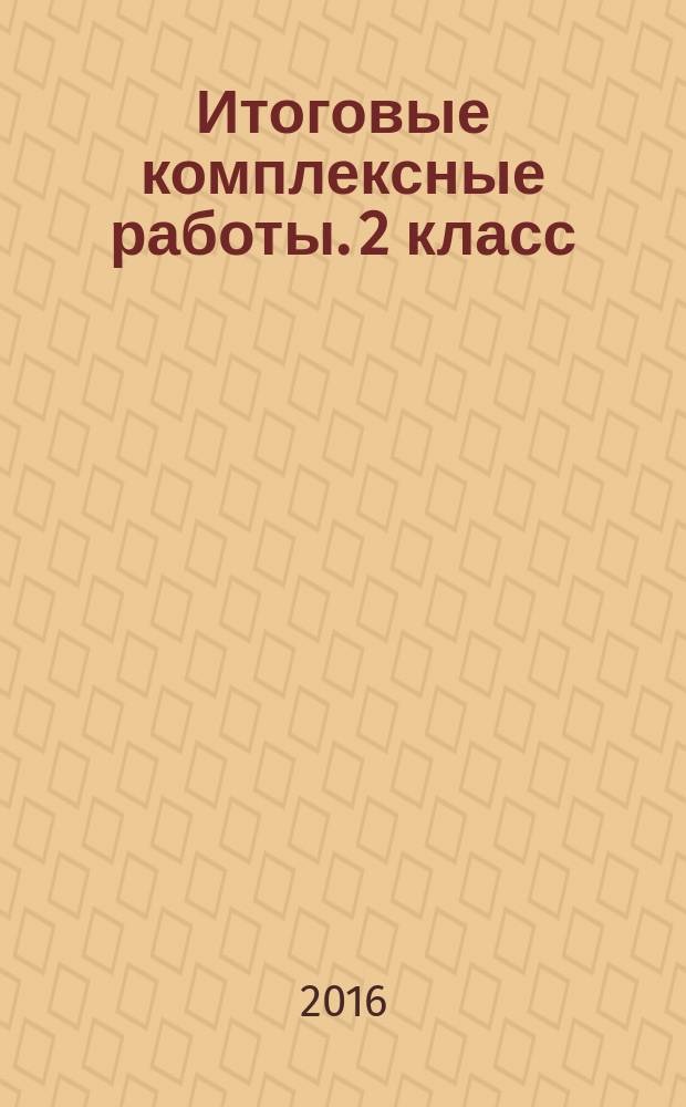 Итоговые комплексные работы. 2 класс : 14 тренировочных вариантов, соответствие программе, рекомендации по оцениванию, образец выполнения, ответы к заданиям : 6+