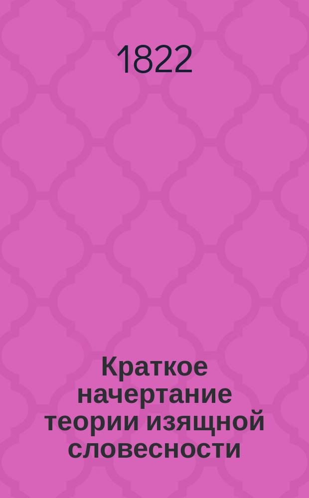 Краткое начертание теории изящной словесности : В двух частях. Ч. 1 : [Пиитика]