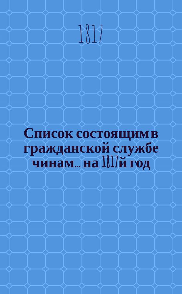 Список состоящим в гражданской службе чинам... на 1817й год
