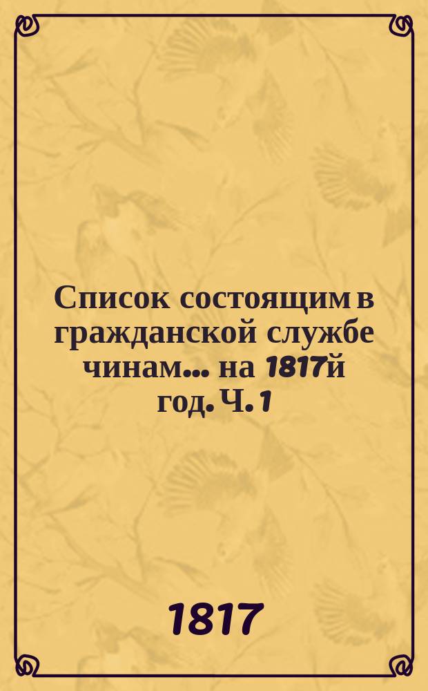 Список состоящим в гражданской службе чинам... на 1817й год. [Ч. 1]