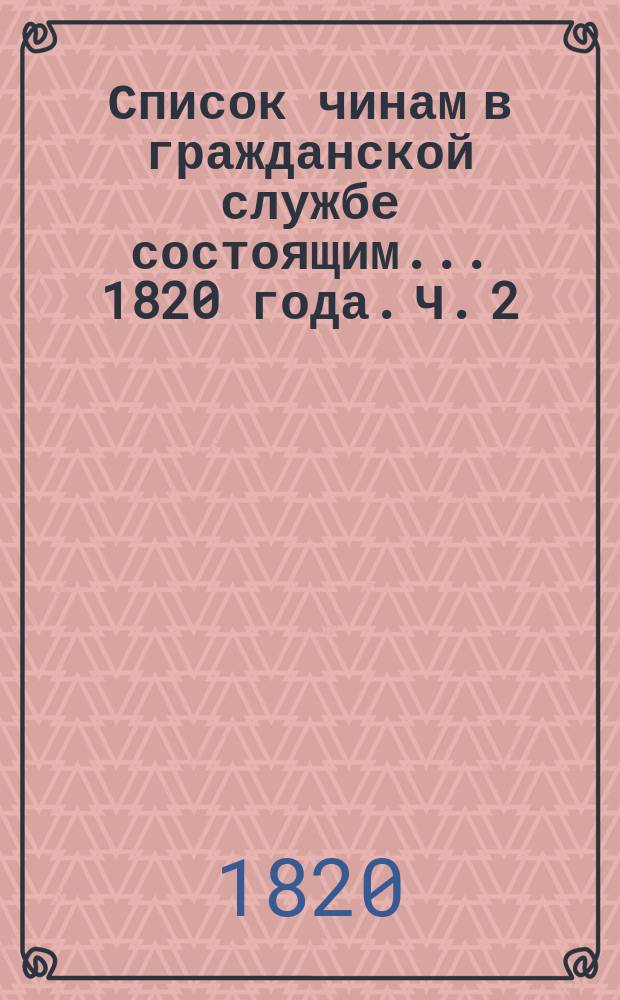 Список чинам в гражданской службе состоящим... 1820 года. Ч. 2