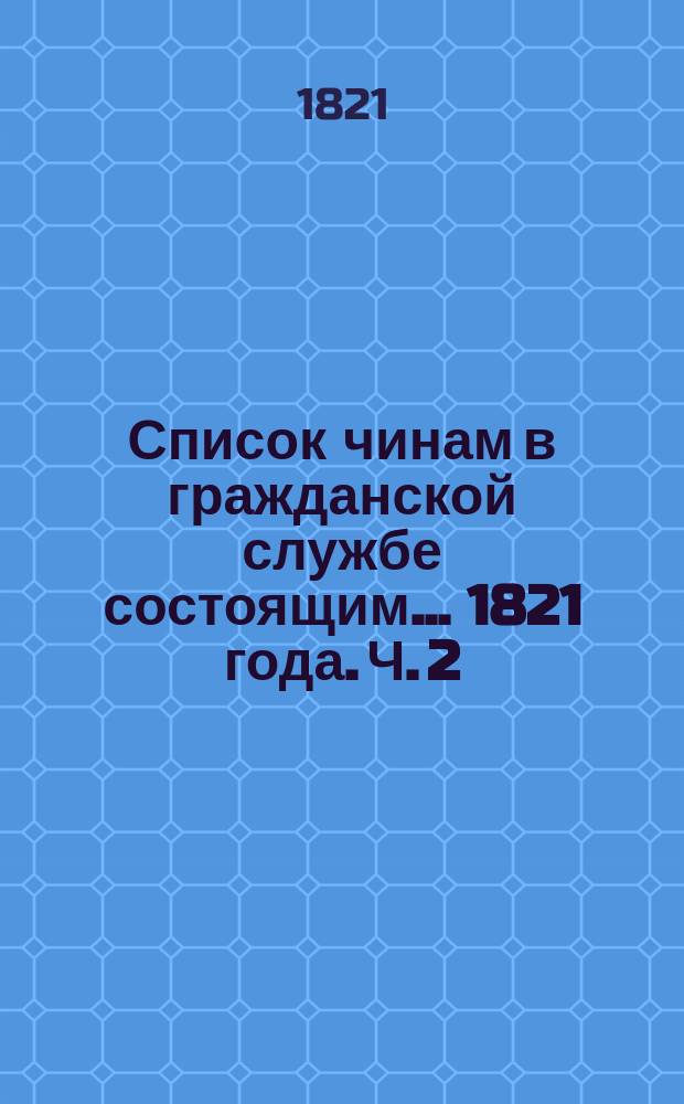 Список чинам в гражданской службе состоящим... 1821 года. Ч. 2