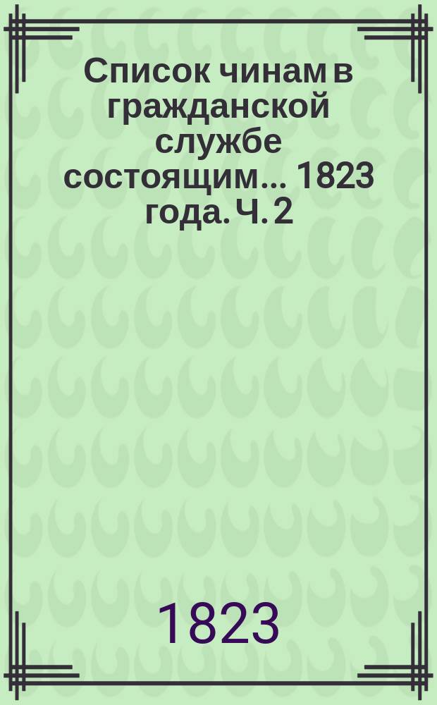 Список чинам в гражданской службе состоящим... 1823 года. Ч. 2