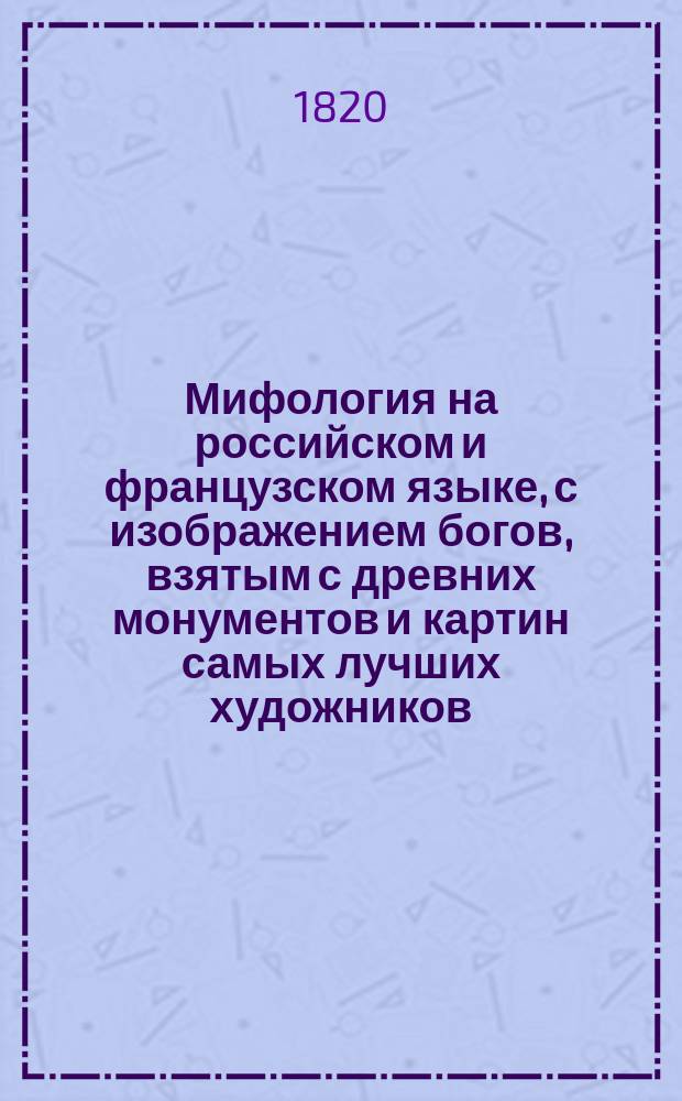 Мифология на российском и французском языке, с изображением богов, взятым с древних монументов и картин самых лучших художников; с ясным и полным истолкованием для детей обоего пола. [Ч. 1]