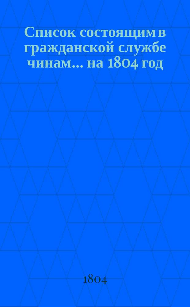 Список состоящим в гражданской службе чинам... на 1804 год