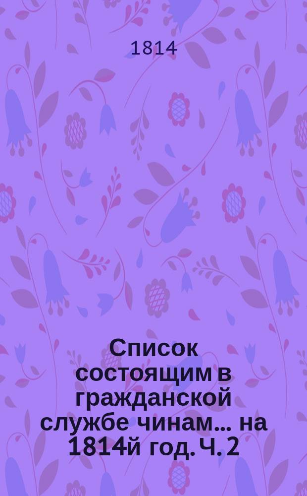 Список состоящим в гражданской службе чинам... на 1814й год. [Ч. 2]