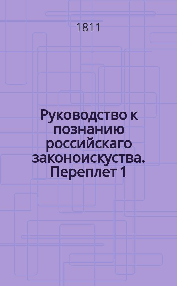Руководство к познанию российскаго законоискуства. [Переплет 1]