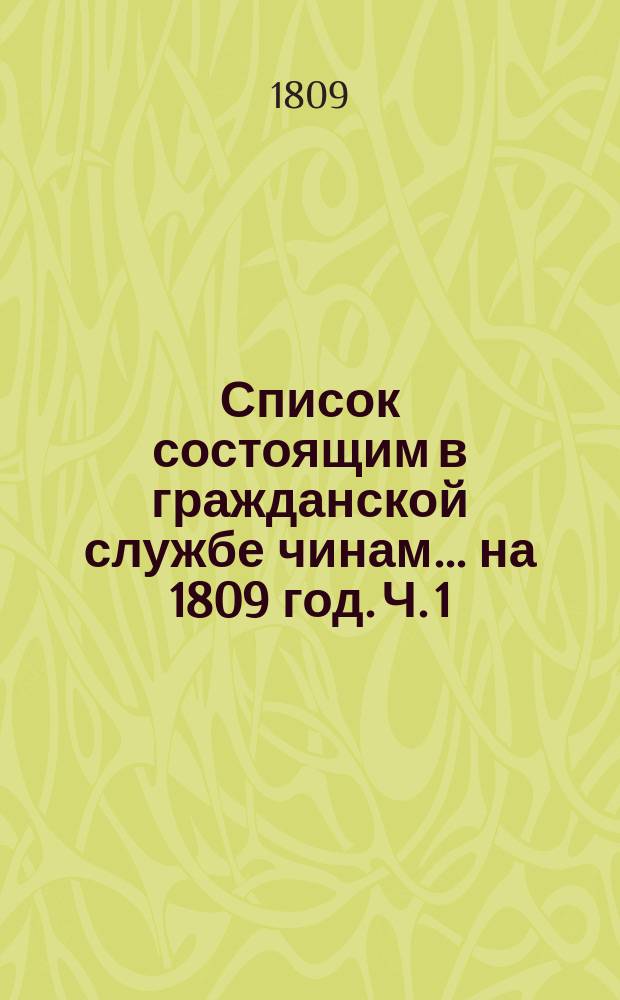Список состоящим в гражданской службе чинам... на 1809 год. [Ч. 1]
