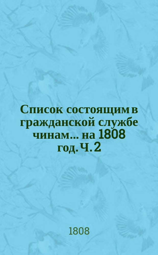 Список состоящим в гражданской службе чинам... на 1808 год. [Ч. 2]