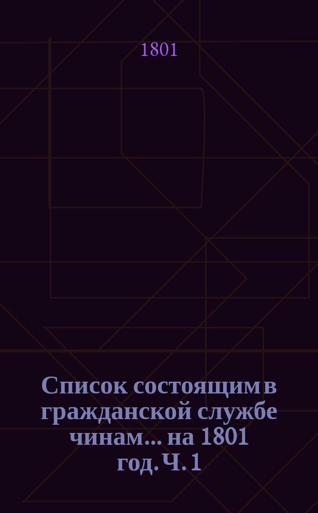 Список состоящим в гражданской службе чинам... на 1801 год. [Ч. 1]