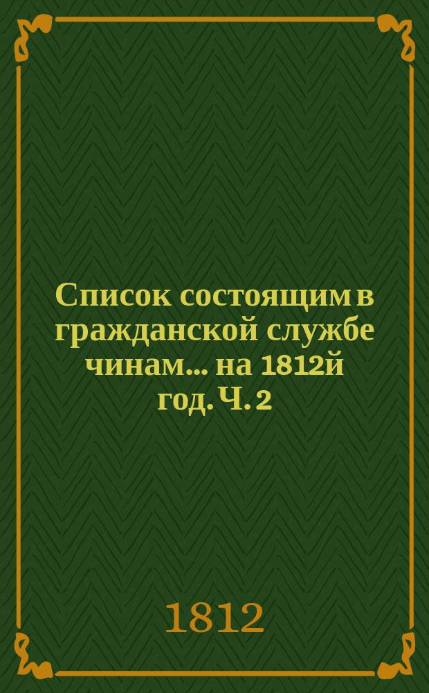 Список состоящим в гражданской службе чинам... на 1812й год. [Ч. 2]