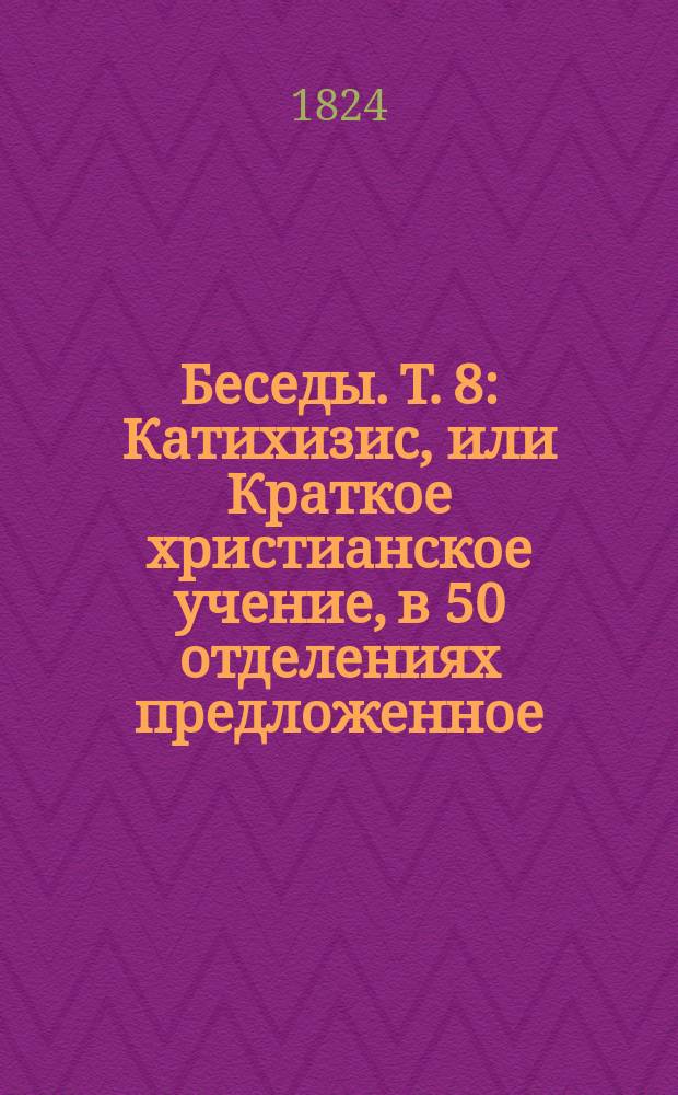 Беседы. Т. 8 : Катихизис, или Краткое христианское учение, в 50 отделениях предложенное. Ч. 2