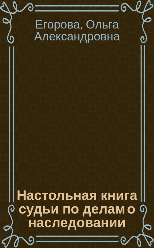 Настольная книга судьи по делам о наследовании : в издании использовано законодательство по состоянию на июль 2012 г. : учебно-практическое пособие