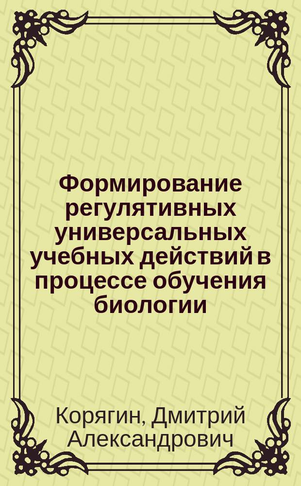 Формирование регулятивных универсальных учебных действий в процессе обучения биологии : автореферат диссертации на соискание ученой степени кандидата педагогических наук : специальность 13.00.02 <Теория и методика обучения и воспитания>