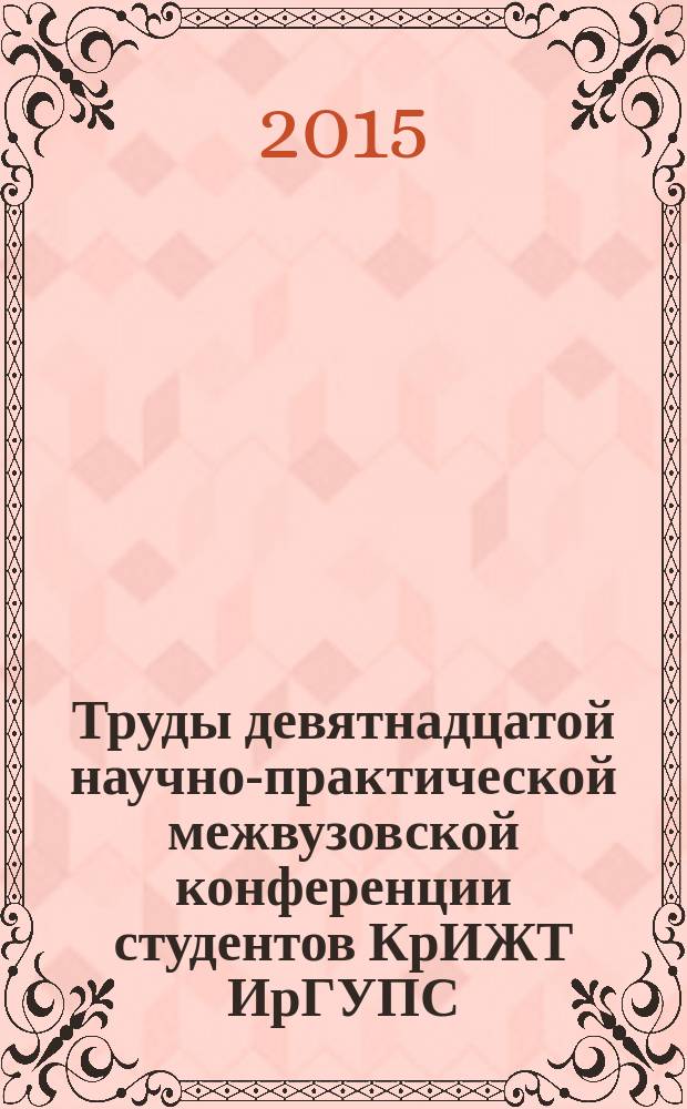 Труды девятнадцатой научно-практической межвузовской конференции студентов КрИЖТ ИрГУПС : (21-25 апреля 2015 года) : в 2 т.
