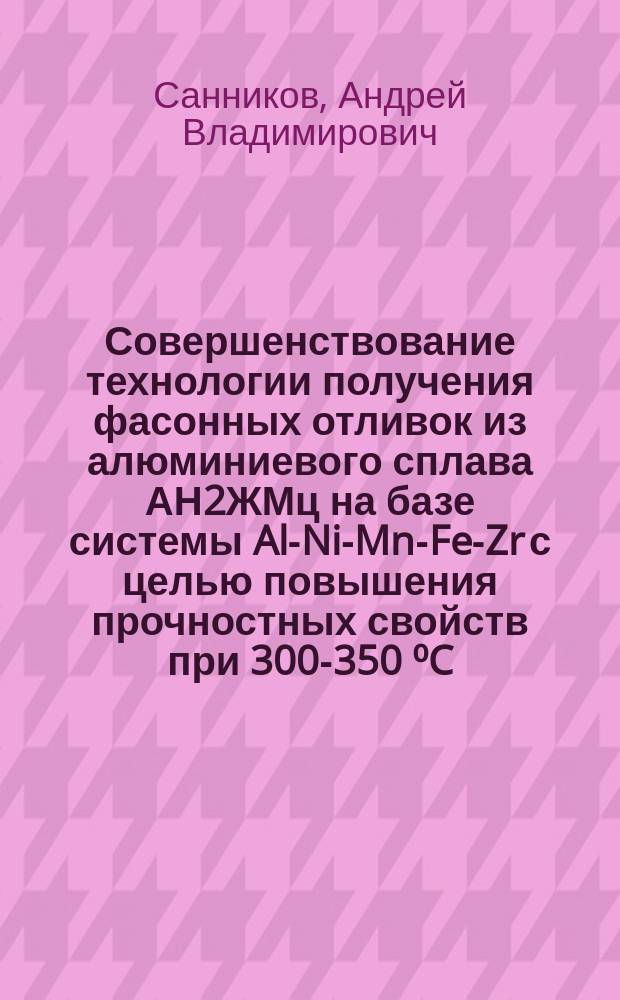 Совершенствование технологии получения фасонных отливок из алюминиевого сплава АН2ЖМц на базе системы Al-Ni-Mn-Fe-Zr с целью повышения прочностных свойств при 300-350 ⁰C : автореферат диссертации на соискание ученой степени кандидата технических наук : специальность 05.16.04 <Литейное производство>