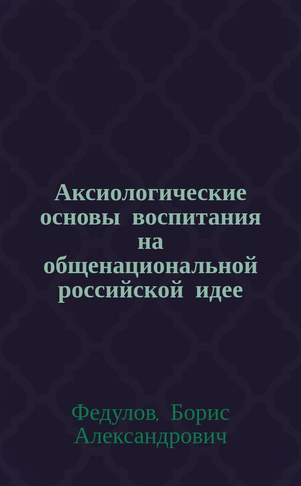 Аксиологические основы воспитания на общенациональной российской идее : монография