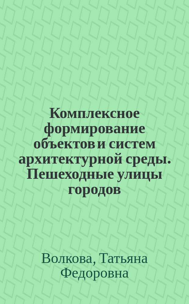 Комплексное формирование объектов и систем архитектурной среды. Пешеходные улицы городов : учебное пособие для студентов, обучающихся по направлению 54.03.01 и 54.03-04-"Дизайн"