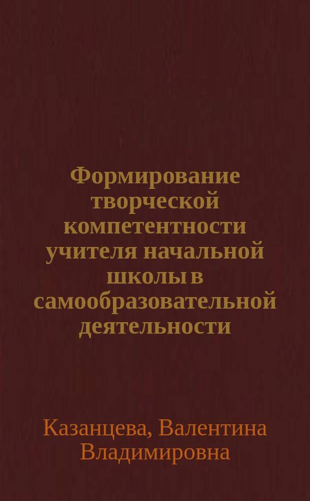 Формирование творческой компетентности учителя начальной школы в самообразовательной деятельности : автореферат диссертации на соискание ученой степени кандидата педагогических наук : специальность 13.00.01 <Общая педагогика, история педагогики и образования>