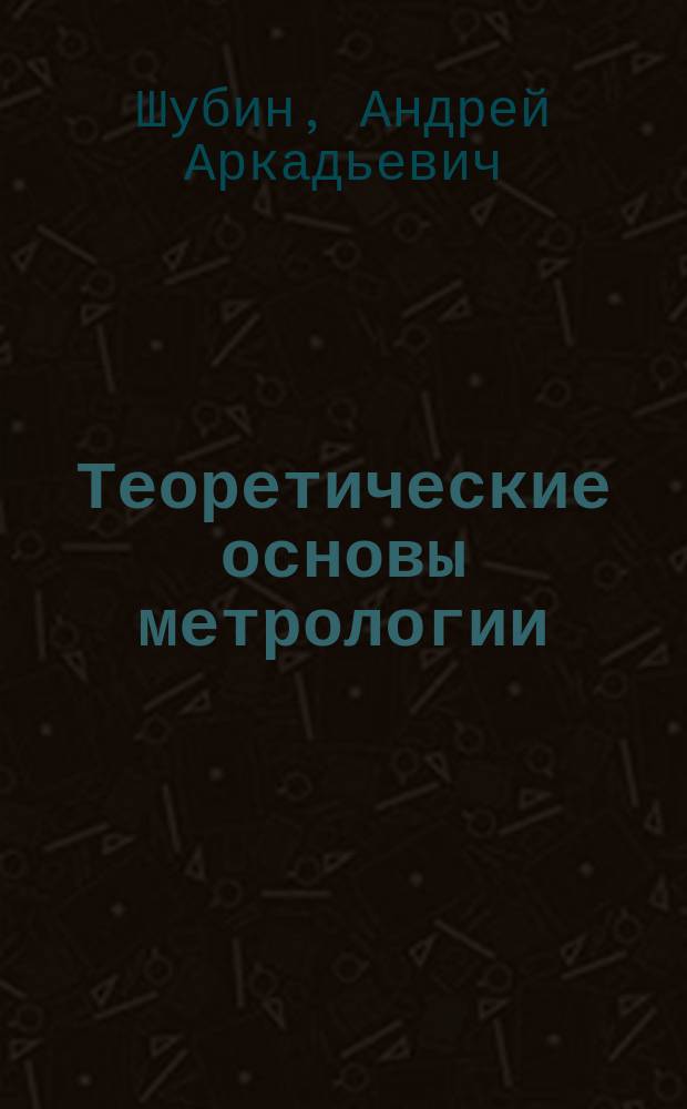Теоретические основы метрологии : учебное пособие для студентов инженерных специальностей
