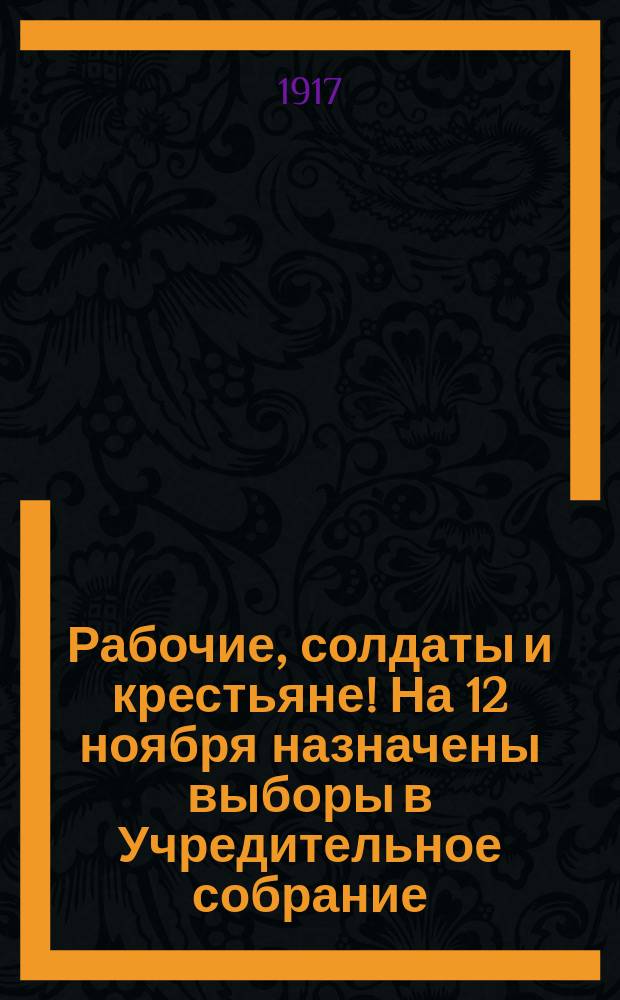 Рабочие, солдаты и крестьяне! На 12 ноября назначены выборы в Учредительное собрание... : листовка