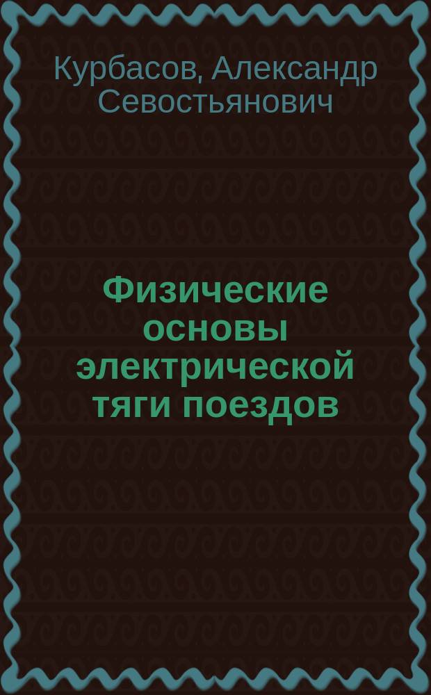 Физические основы электрической тяги поездов : посвящается: А. Е. Алексееву, В. Б. Меделю, К. Г. Марквардту