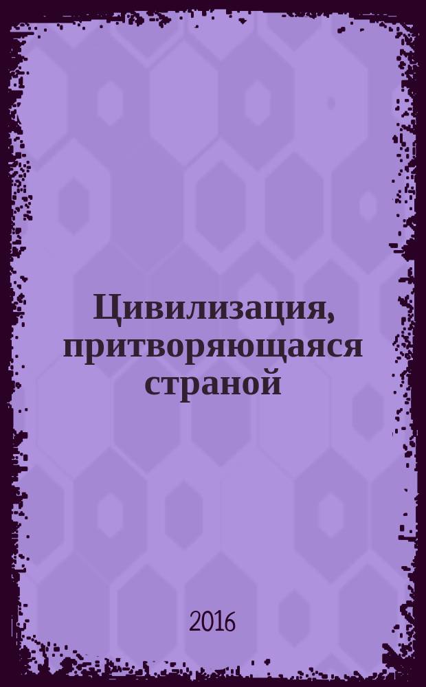 Цивилизация, притворяющаяся страной : ведущие западные аналитики о России : сборник статей : перевод с английского