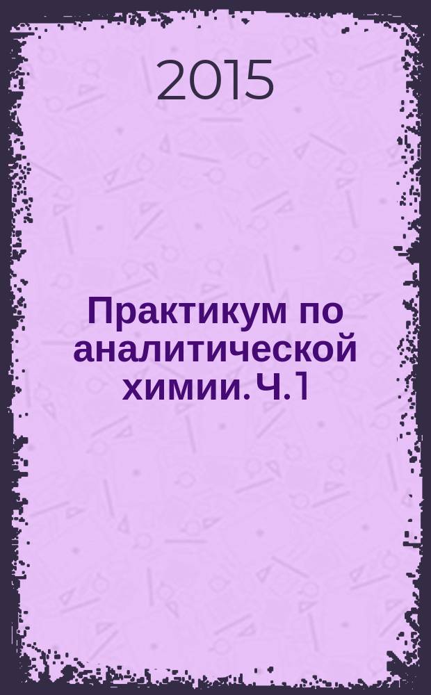 Практикум по аналитической химии. Ч. 1 : учебно-методическое пособие для студентов Института химии : в 2 ч