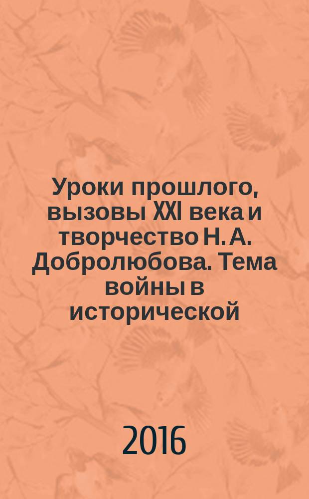Уроки прошлого, вызовы XXI века и творчество Н. А. Добролюбова. Тема войны в исторической, художественной и философской памяти : сборник докладов Международной научной конференции "XXXIX Добролюбовские чтения" и Международной научной конференции "Литературно-музейный венок Нижнему Новгороду. Мемориальные музеи российских и зарубежных писателей XIX-ХХ вв. о роли Нижнего Новгорода в судьбе и творчестве своих героев"