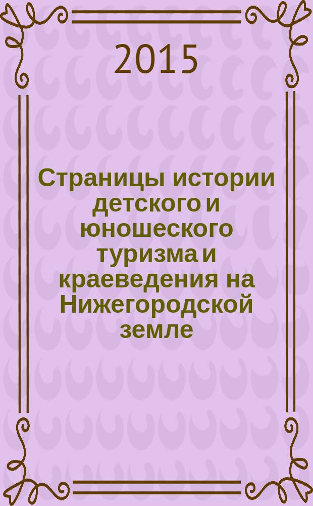 Страницы истории детского и юношеского туризма и краеведения на Нижегородской земле : к 85-летию ГБОУ ДОД "Центр детского и юношеского туризма и экскурсий Нижегородской обл."