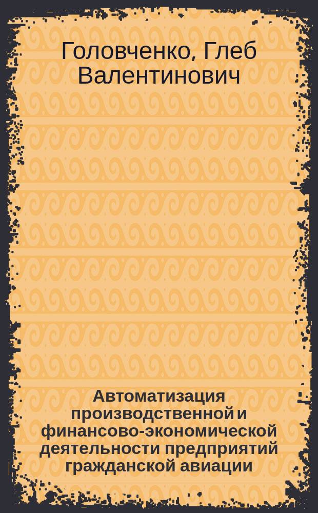 Автоматизация производственной и финансово-экономической деятельности предприятий гражданской авиации : учебное пособие для студентов образовательных организаций высшего образования, обучающихся по направлениям подготовки "Аэронавигация" и "Эксплуатация аэропортов и обеспечение полетов воздушных судов" и специальностям высшего образования "Эксплуатация воздушных судов и организация воздушного движения"