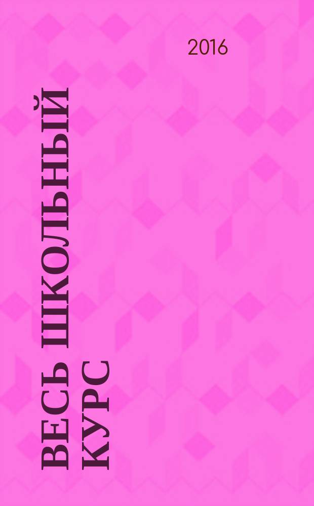 Весь школьный курс : русский язык, литература, история, обществознание, математика, физика, химия, биология : эффективная помощь в подготовке к ОГЭ, ЕГЭ, систематизация знаний по основным школьным предметам, наглядное и доступное изложение информации : для старшего школьного возраста