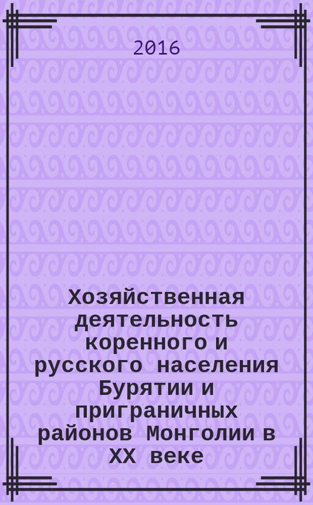 Хозяйственная деятельность коренного и русского населения Бурятии и приграничных районов Монголии в ХХ веке : материалы международной научно-практической конференции (26 ноября 2015 г., Улан-Удэ, БГСХА имени В. Р. Филиппова)