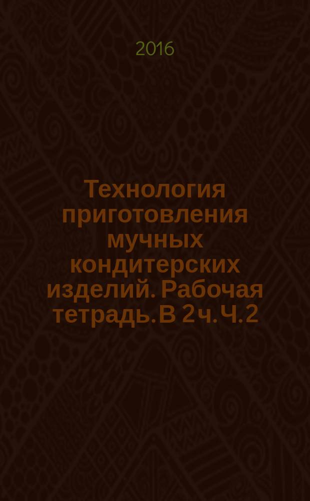 Технология приготовления мучных кондитерских изделий. Рабочая тетрадь. В 2 ч. Ч. 2