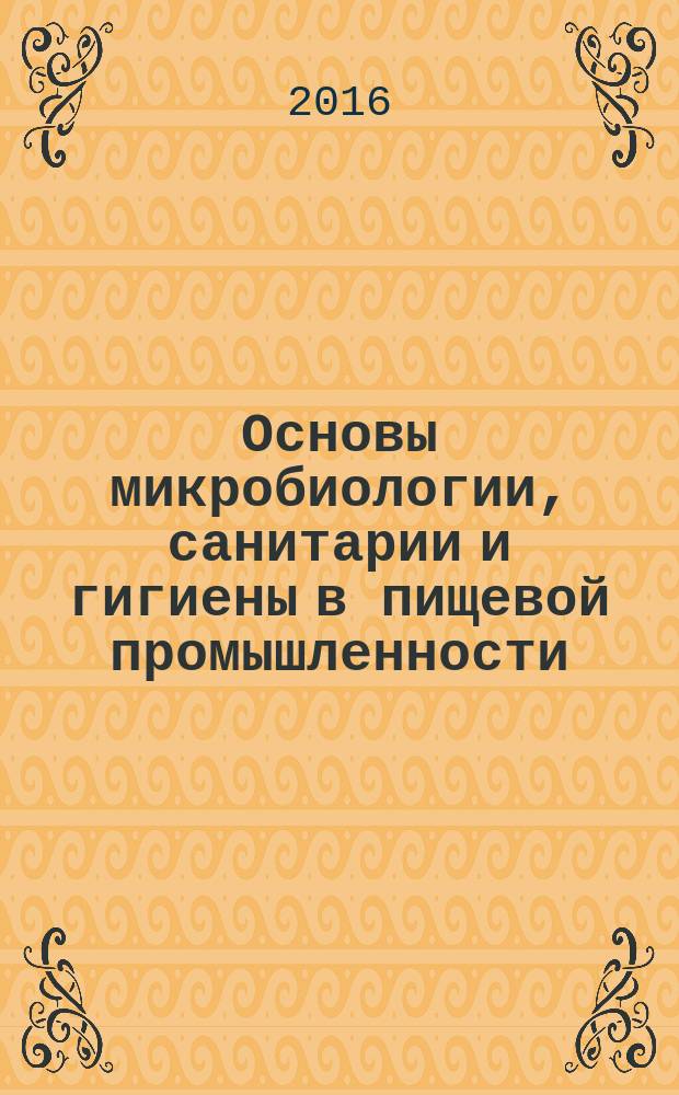 Основы микробиологии, санитарии и гигиены в пищевой промышленности : учебник : для использования в учебном процессе образовательных учреждений, реализующих программы начального профессионального образования