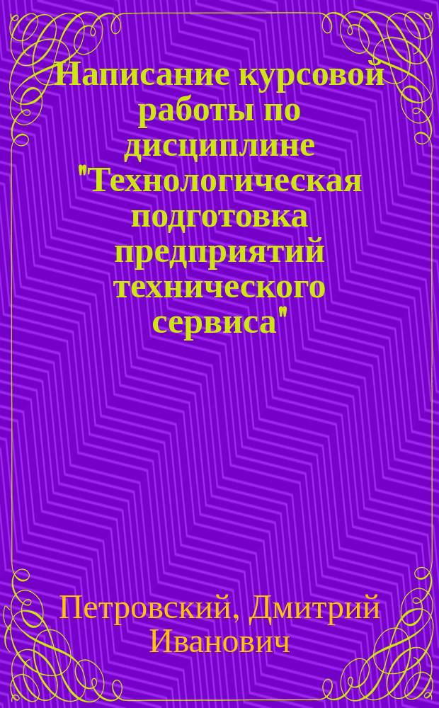 Написание курсовой работы по дисциплине "Технологическая подготовка предприятий технического сервиса" : методические указания