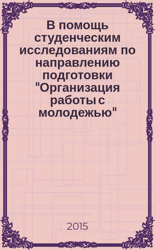 В помощь студенческим исследованиям по направлению подготовки "Организация работы с молодежью" : учебное пособие для студентов направления подготовки бакалавров 39.03.03 "Организация работы с молодежью" вузов региона