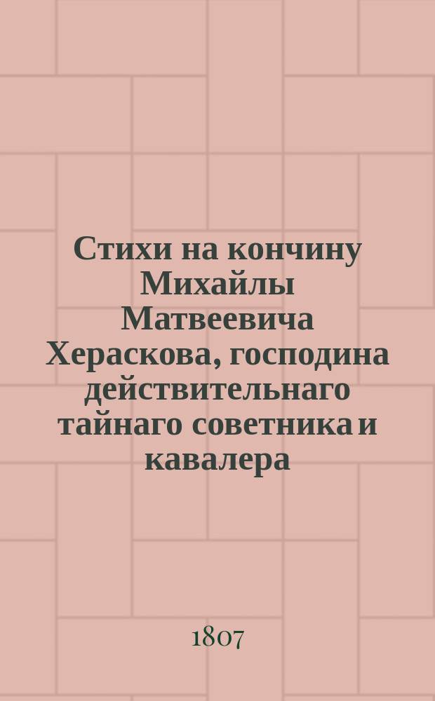Стихи на кончину Михайлы Матвеевича Хераскова, господина действительнаго тайнаго советника и кавалера, бывшаго некогда куратором Императорскаго Московскаго университета, и основателя находящагося при оном Благороднаго пансиона.