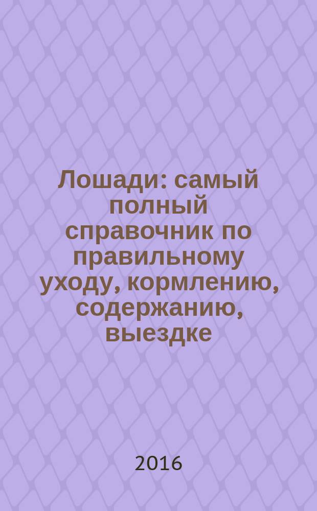 Лошади : самый полный справочник по правильному уходу, кормлению, содержанию, выездке