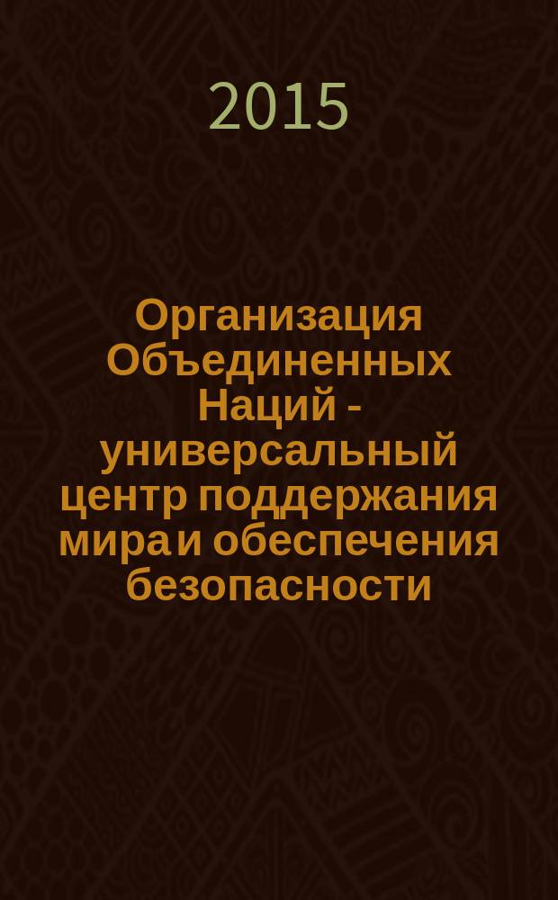 Организация Объединенных Наций - универсальный центр поддержания мира и обеспечения безопасности : материалы международной научно-практической конференции, 13 ноября 2015 года