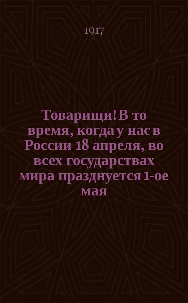 Товарищи! В то время, когда у нас в России 18 апреля , во всех государствах мира празднуется 1-ое мая: наш календарь отстает на 13 дней от всемирного ... : листовка