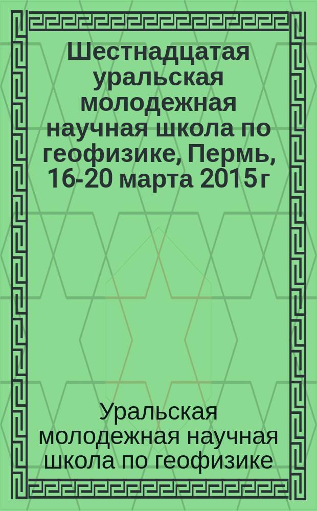 Шестнадцатая уральская молодежная научная школа по геофизике, [Пермь, 16-20 марта 2015 г.] : cборник научных материалов