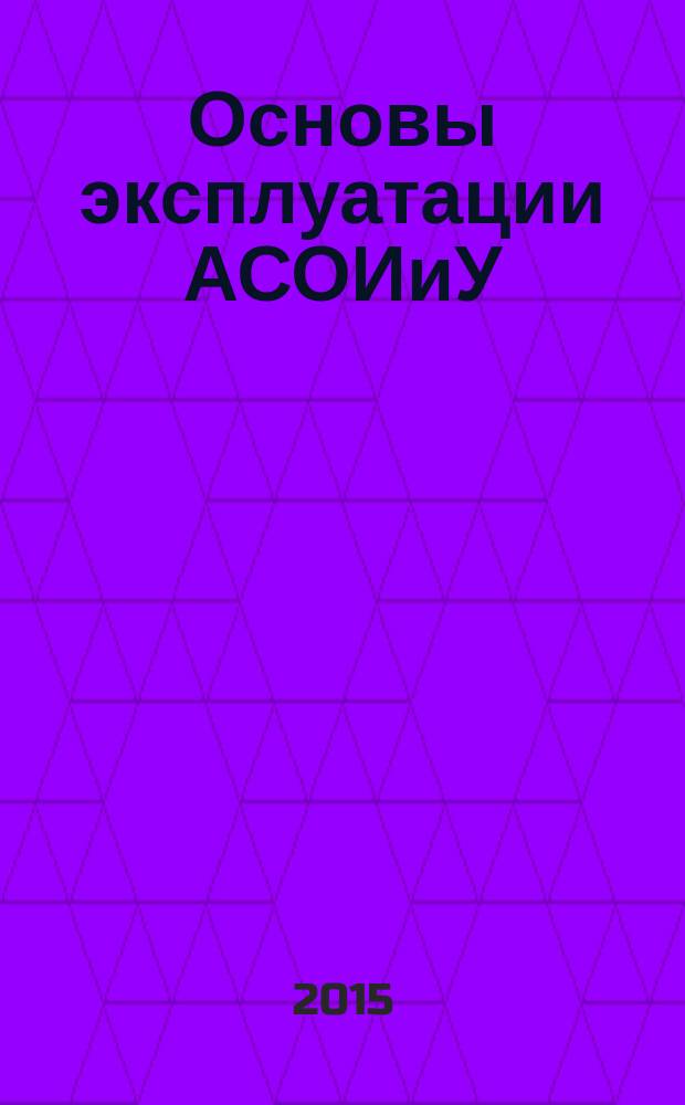 Основы эксплуатации АСОИиУ : учебное пособие для студентов высших учебных заведений, обучающихся по направлению подготовки 230100 "Информатика и вычислительная техника" [в 2 ч.]. Ч. 1 : Техническое обслуживание