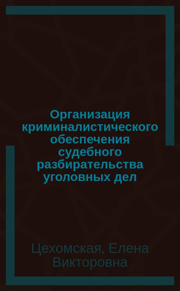 Организация криминалистического обеспечения судебного разбирательства уголовных дел : автореферат диссертации на соискание ученой степени кандидата юридических наук : специальность 12.00.12 <Криминалистика; судебно-экспертная деятельность; оперативно-розыскная деятельность>
